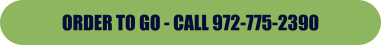 ORDER TO GO - CALL 972-775-2390