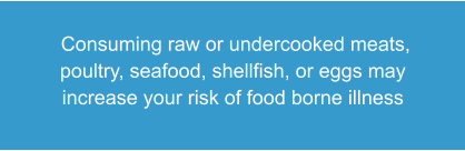 Consuming raw or undercooked meats, poultry, seafood, shellfish, or eggs may increase your risk of food borne illness