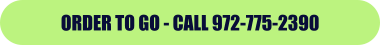ORDER TO GO - CALL 972-775-2390